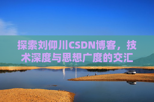 探索刘仰川CSDN博客,技术深度与思想广度的交汇